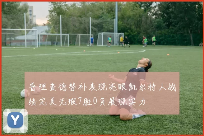 普理查德替补表现亮眼凯尔特人战绩完美无瑕7胜0负展现实力