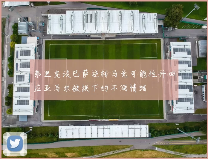 弗里克谈巴萨逆转马竞可能性并回应亚马尔被换下的不满情绪