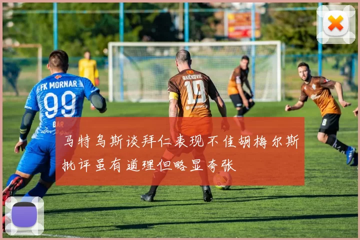 马特乌斯谈拜仁表现不佳胡梅尔斯批评虽有道理但略显夸张