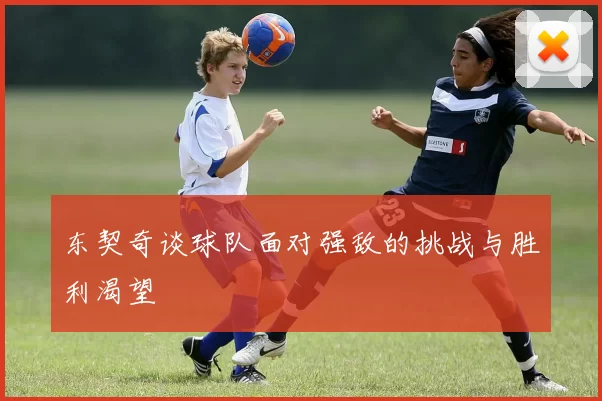 东契奇谈球队面对强敌的挑战与胜利渴望