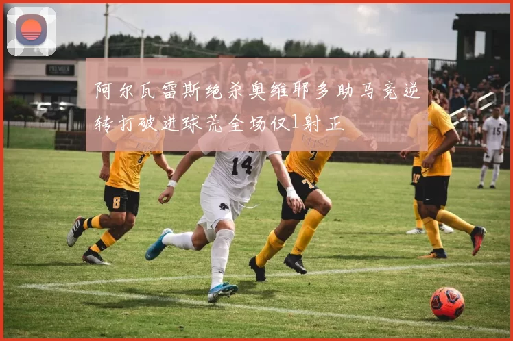 阿尔瓦雷斯绝杀奥维耶多助马竞逆转打破进球荒全场仅1射正