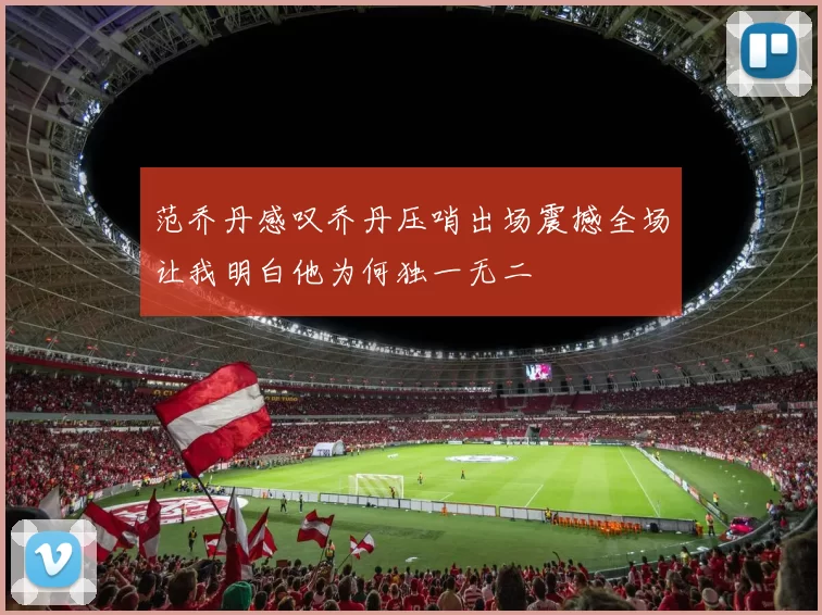 范乔丹感叹乔丹压哨出场震撼全场让我明白他为何独一无二