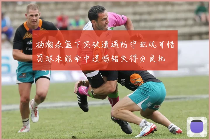 杨瀚森篮下突破遭遇防守犯规可惜罚球未能命中遗憾错失得分良机