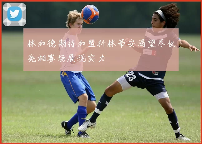 林加德期待加盟科林蒂安渴望尽快亮相赛场展现实力