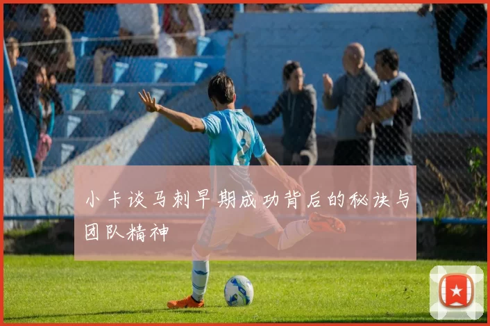 小卡谈马刺早期成功背后的秘诀与团队精神