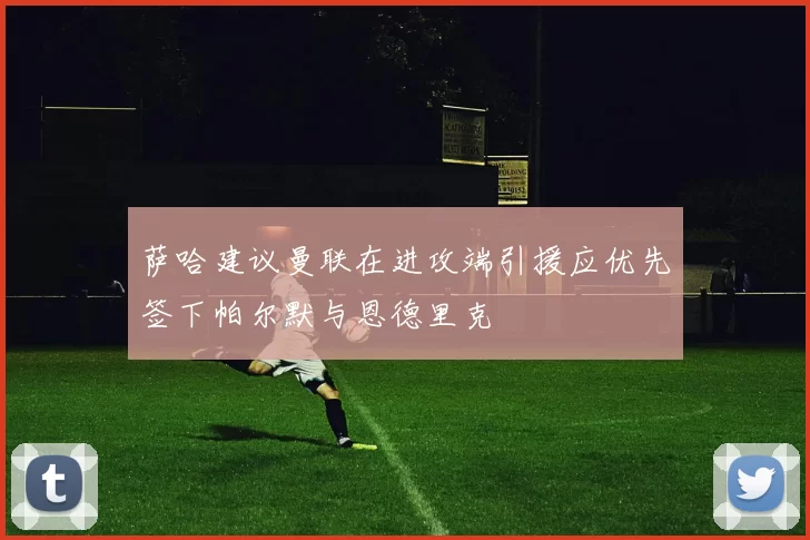 萨哈建议曼联在进攻端引援应优先签下帕尔默与恩德里克