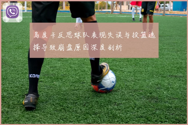 乌度卡反思球队表现失误与投篮选择导致崩盘原因深度剖析