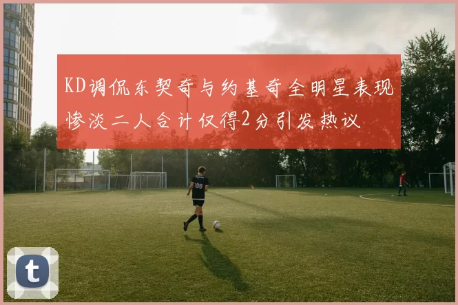 KD调侃东契奇与约基奇全明星表现惨淡二人合计仅得2分引发热议