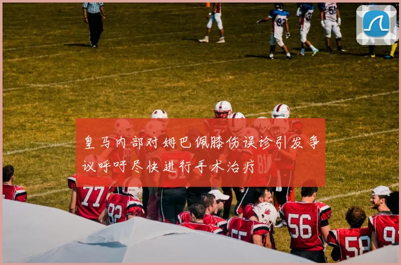 皇马内部对姆巴佩膝伤误诊引发争议呼吁尽快进行手术治疗