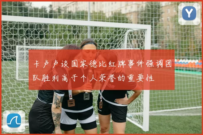 卡卢卢谈国家德比红牌事件强调团队胜利高于个人荣誉的重要性