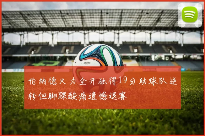 伦纳德火力全开独得19分助球队逆转但脚踝酸痛遗憾退赛