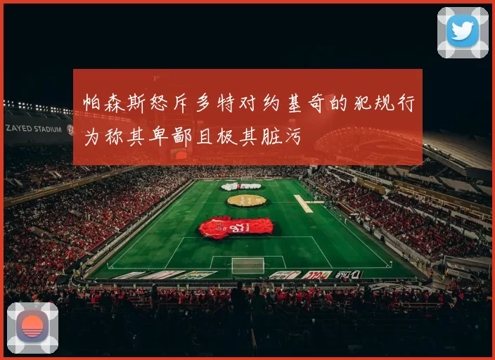帕森斯怒斥多特对约基奇的犯规行为称其卑鄙且极其脏污