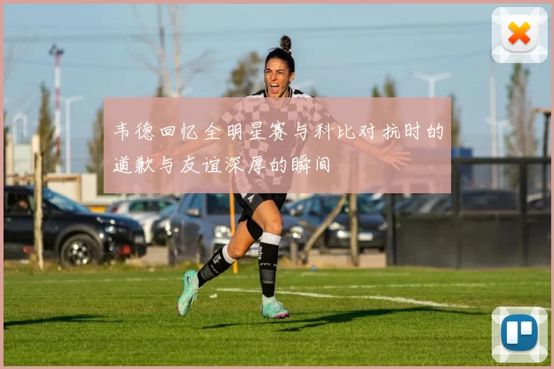 韦德回忆全明星赛与科比对抗时的道歉与友谊深厚的瞬间