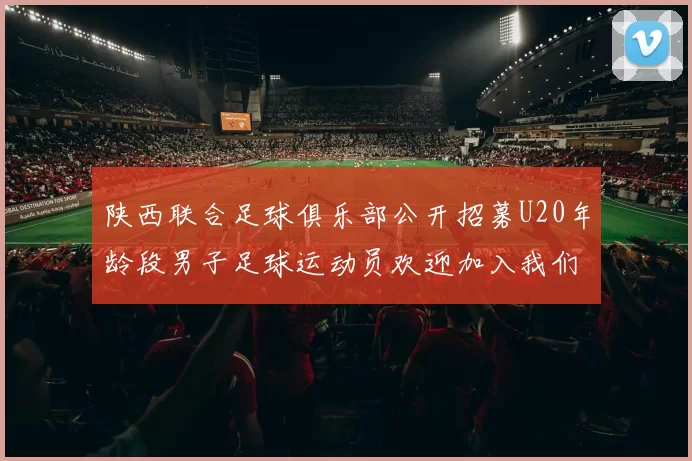 陕西联合足球俱乐部公开招募U20年龄段男子足球运动员欢迎加入我们的团队