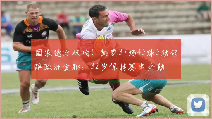 国家德比双响！凯恩37场45球5助领跑欧洲金靴，32岁保持赛季全勤