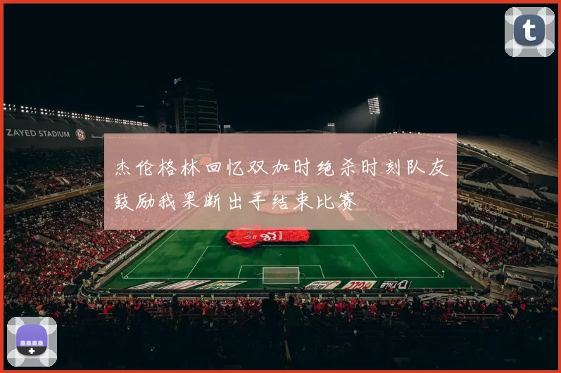 杰伦格林回忆双加时绝杀时刻队友鼓励我果断出手结束比赛