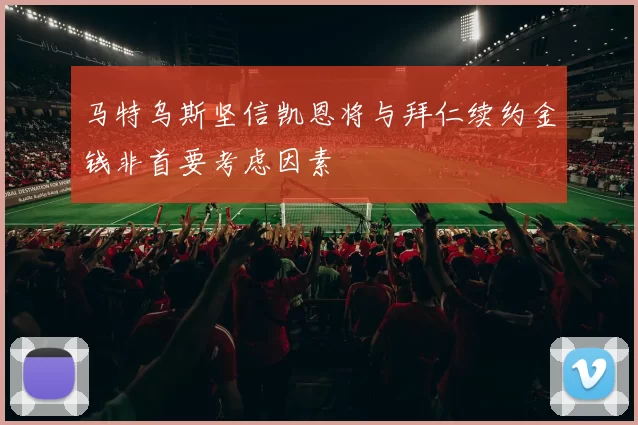 马特乌斯坚信凯恩将与拜仁续约金钱非首要考虑因素