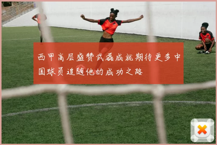西甲高层盛赞武磊成就期待更多中国球员追随他的成功之路