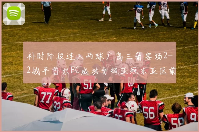 补时阶段连入两球广岛三箭客场2-2战平首尔FC成功晋级亚冠东亚区前四