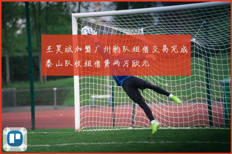 王昊斌加盟广州豹队租借交易完成泰山队收租借费两万欧元