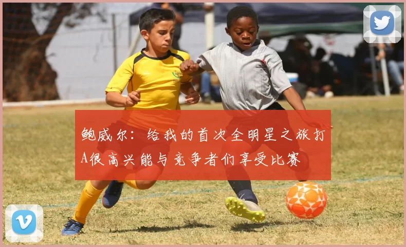 鲍威尔：给我的首次全明星之旅打A很高兴能与竞争者们享受比赛