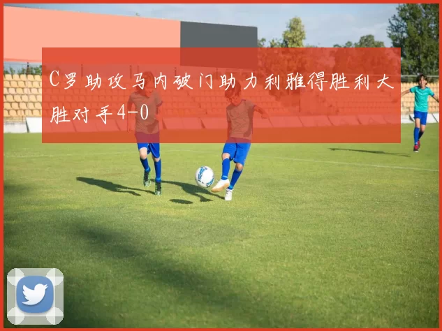 C罗助攻马内破门助力利雅得胜利大胜对手4-0