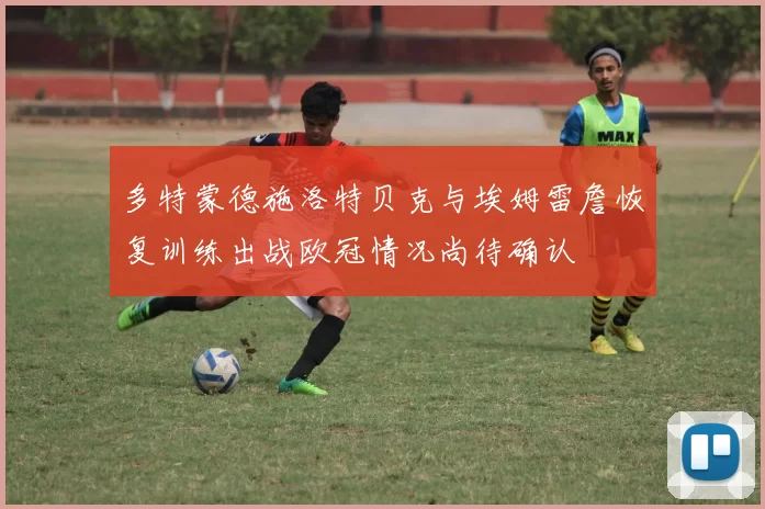 多特蒙德施洛特贝克与埃姆雷詹恢复训练出战欧冠情况尚待确认