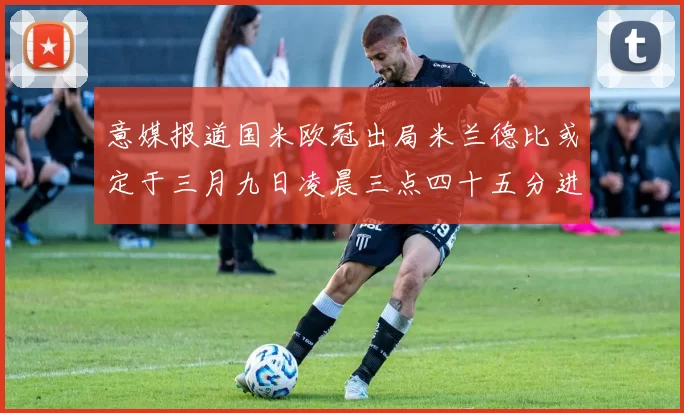意媒报道国米欧冠出局米兰德比或定于三月九日凌晨三点四十五分进行