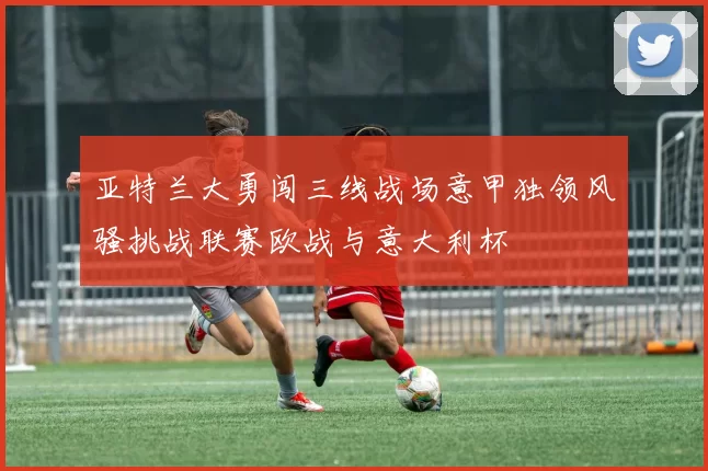 亚特兰大勇闯三线战场意甲独领风骚挑战联赛欧战与意大利杯