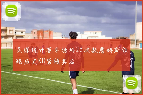 美媒统计赛季场均25次数詹姆斯领跑历史KD紧随其后