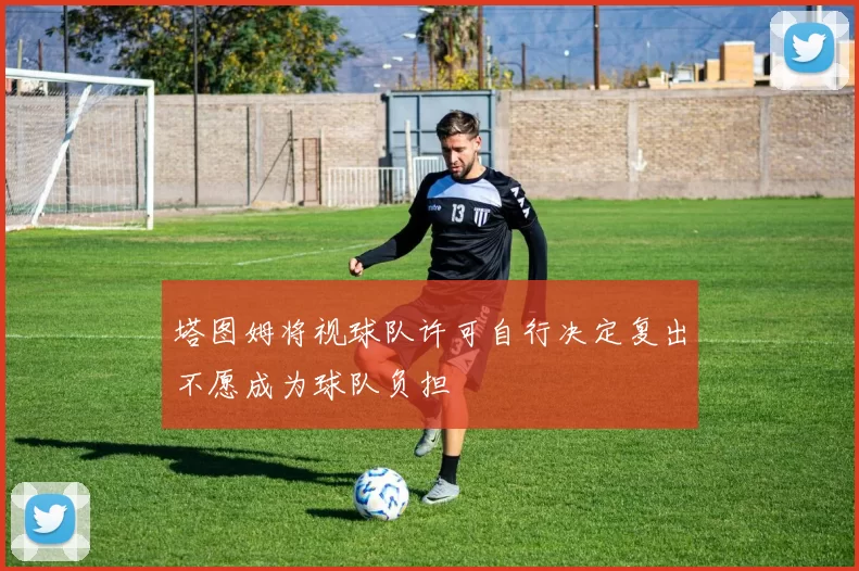 塔图姆将视球队许可自行决定复出不愿成为球队负担